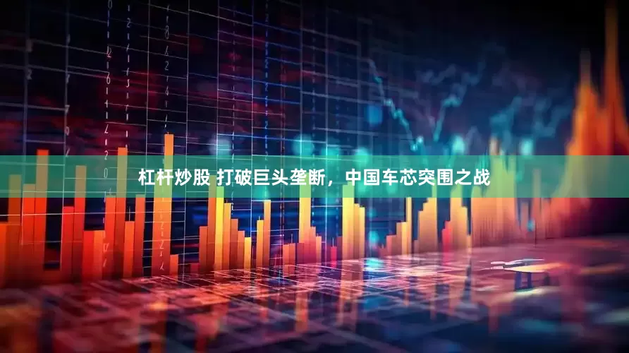 杠杆炒股 打破巨头垄断，中国车芯突围之战
