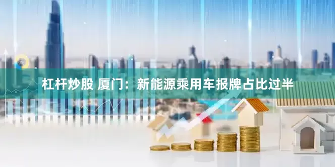 杠杆炒股 厦门：新能源乘用车报牌占比过半