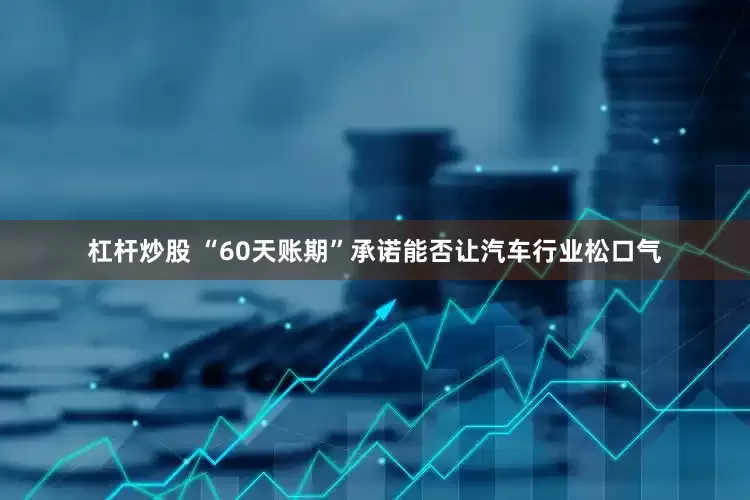 杠杆炒股 “60天账期”承诺能否让汽车行业松口气