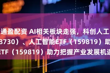 通盈配资 AI相关板块走强，科创人工智能ETF（588730）、人工智能ETF（159819）助力把握产业发展机遇