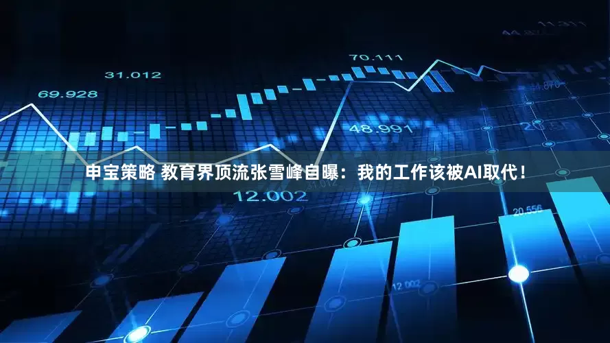 申宝策略 教育界顶流张雪峰自曝：我的工作该被AI取代！