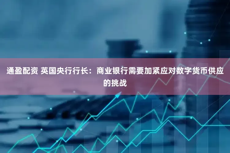 通盈配资 英国央行行长：商业银行需要加紧应对数字货币供应的挑战
