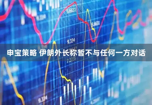 申宝策略 伊朗外长称暂不与任何一方对话