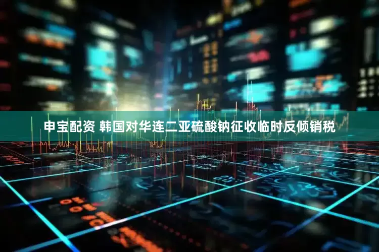 申宝配资 韩国对华连二亚硫酸钠征收临时反倾销税
