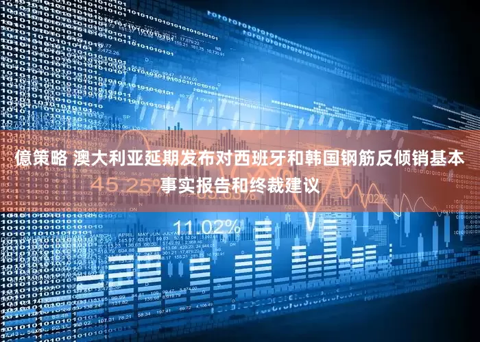 億策略 澳大利亚延期发布对西班牙和韩国钢筋反倾销基本事实报告和终裁建议