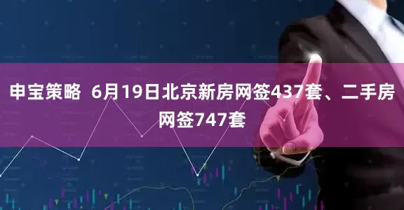 申宝策略  6月19日北京新房网签437套、二手房网签747套