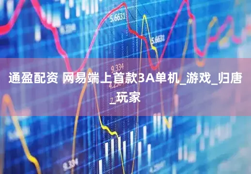 通盈配资 网易端上首款3A单机_游戏_归唐_玩家