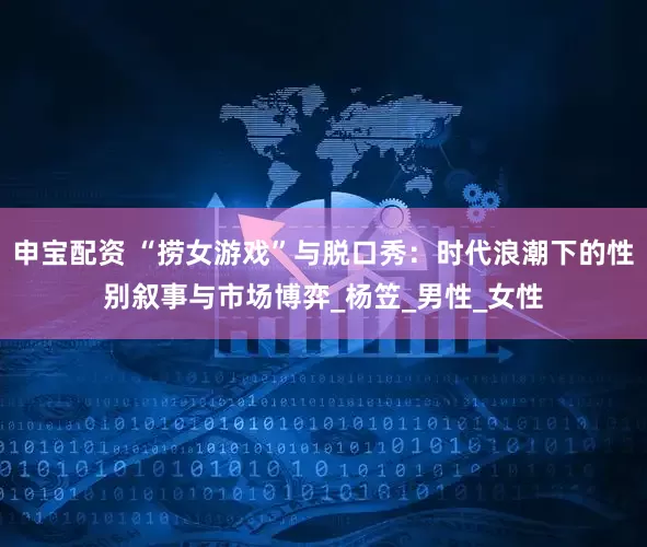 申宝配资 “捞女游戏”与脱口秀：时代浪潮下的性别叙事与市场博弈_杨笠_男性_女性