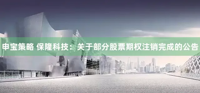 申宝策略 保隆科技：关于部分股票期权注销完成的公告