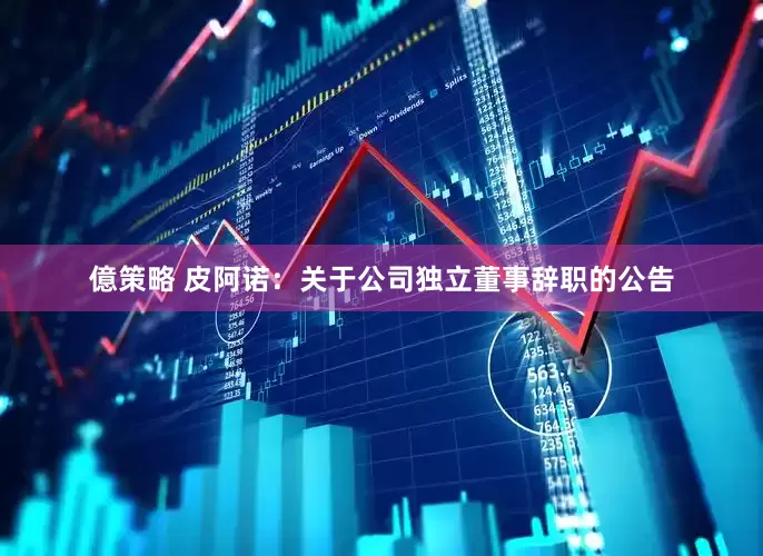億策略 皮阿诺：关于公司独立董事辞职的公告