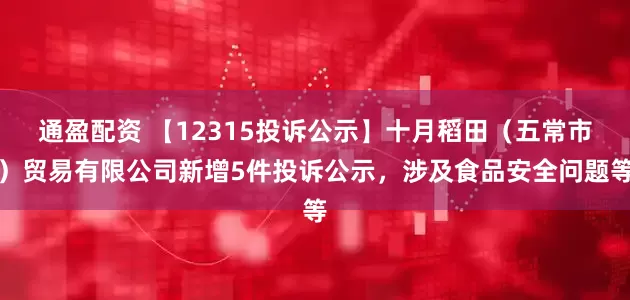 通盈配资 【12315投诉公示】十月稻田（五常市）贸易有限公司新增5件投诉公示，涉及食品安全问题等