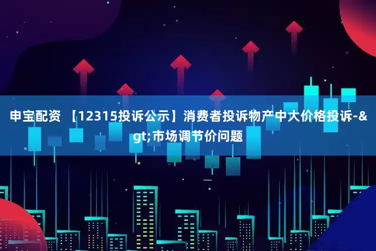 申宝配资 【12315投诉公示】消费者投诉物产中大价格投诉->市场调节价问题