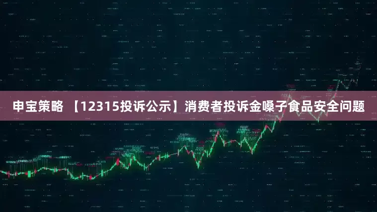 申宝策略 【12315投诉公示】消费者投诉金嗓子食品安全问题