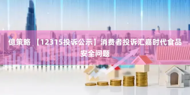 億策略 【12315投诉公示】消费者投诉汇嘉时代食品安全问题