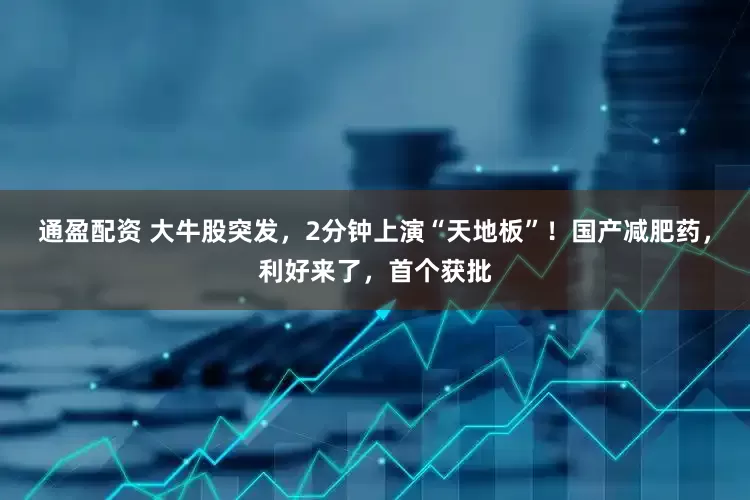 通盈配资 大牛股突发，2分钟上演“天地板”！国产减肥药，利好来了，首个获批