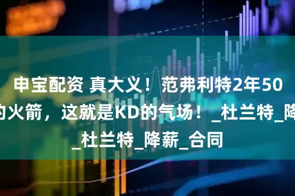 申宝配资 真大义！范弗利特2年5000w续约火箭，这就是KD的气场！_杜兰特_降薪_合同