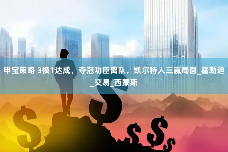 申宝策略 3换1达成，夺冠功臣离队，凯尔特人三赢局面_霍勒迪_交易_西蒙斯