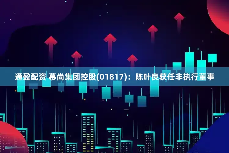 通盈配资 慕尚集团控股(01817)：陈叶良获任非执行董事