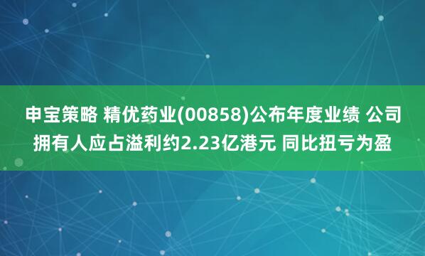 申宝策略 精优药业(00858)公布年度业绩 公司拥有人应占溢利约2.23亿港元 同比扭亏为盈