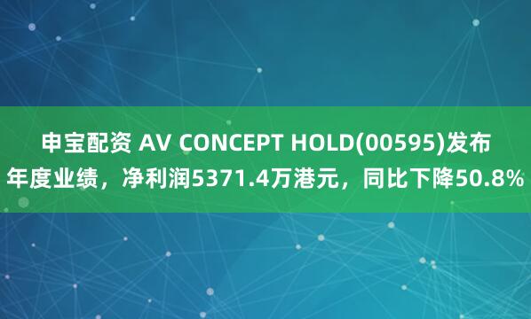 申宝配资 AV CONCEPT HOLD(00595)发布年度业绩，净利润5371.4万港元，同比下降50.8%