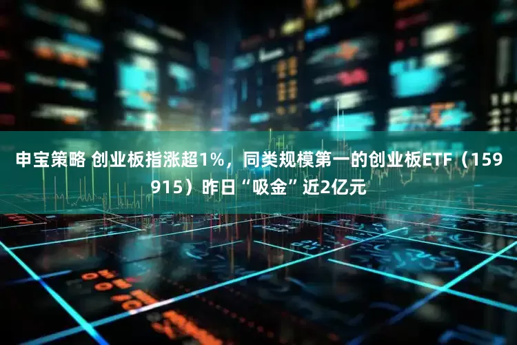 申宝策略 创业板指涨超1%，同类规模第一的创业板ETF（159915）昨日“吸金”近2亿元