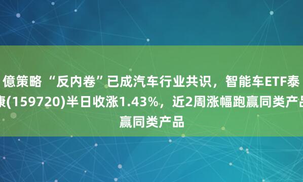 億策略 “反内卷”已成汽车行业共识，智能车ETF泰康(159720)半日收涨1.43%，近2周涨幅跑赢同类产品