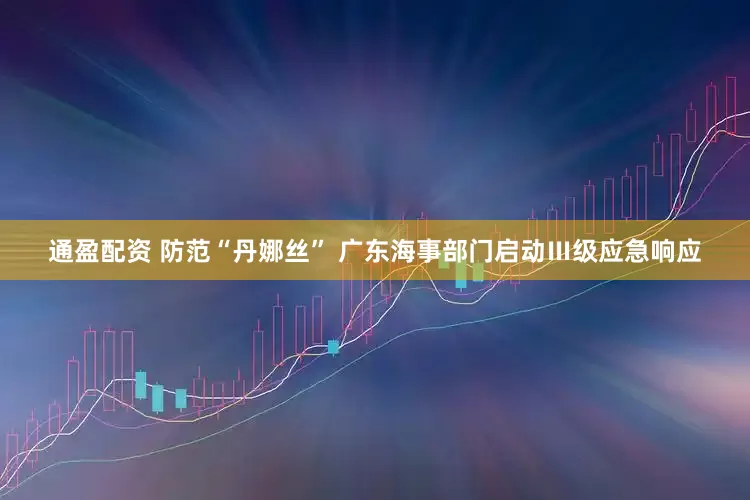 通盈配资 防范“丹娜丝” 广东海事部门启动Ⅲ级应急响应
