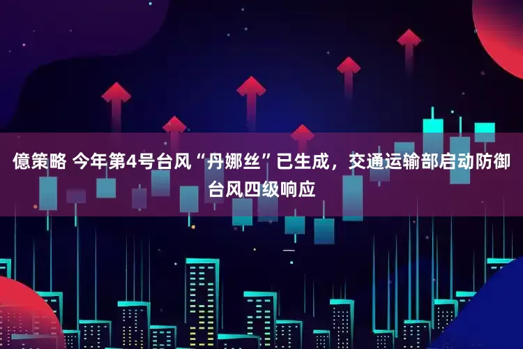 億策略 今年第4号台风“丹娜丝”已生成，交通运输部启动防御台风四级响应