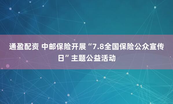 通盈配资 中邮保险开展“7.8全国保险公众宣传日”主题公益活动
