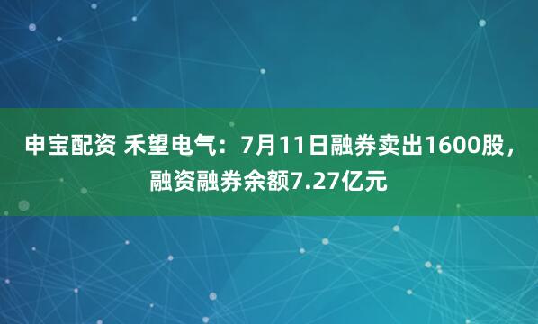 申宝配资 禾望电气：7月11日融券卖出1600股，融资融券余额7.27亿元