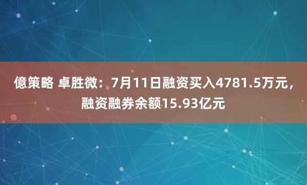 億策略 卓胜微：7月11日融资买入4781.5万元，融资融券余额15.93亿元