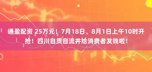 通盈配资 25万元！7月18日、8月1日上午10时开抢！四川自贡自流井给消费者发钱啦！