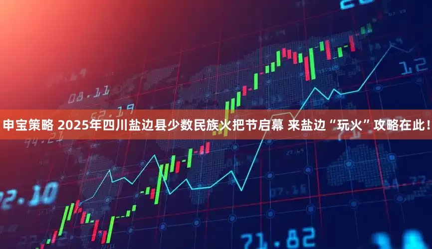 申宝策略 2025年四川盐边县少数民族火把节启幕 来盐边“玩火”攻略在此！