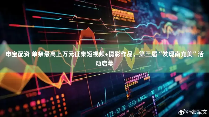申宝配资 单条最高上万元征集短视频+摄影作品，第三届“发现南充美”活动启幕