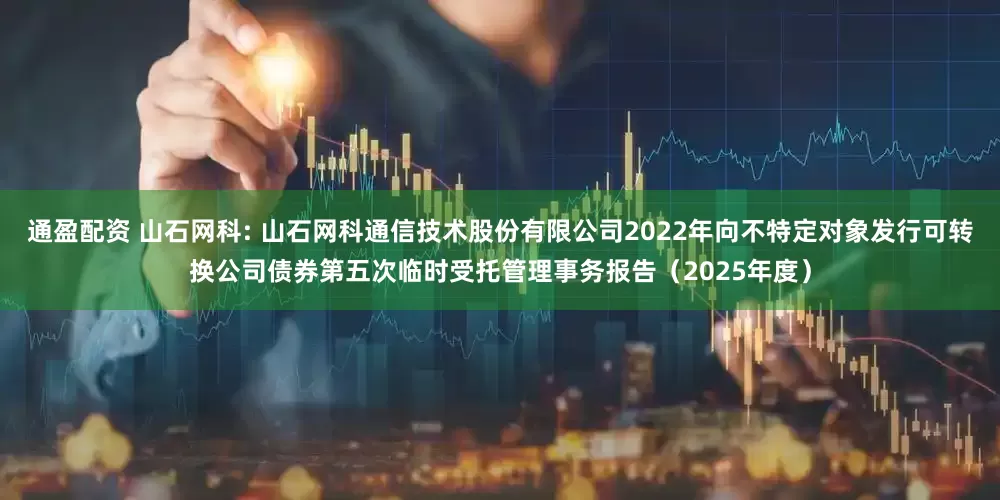 通盈配资 山石网科: 山石网科通信技术股份有限公司2022年向不特定对象发行可转换公司债券第五次临时受托管理事务报告（2025年度）