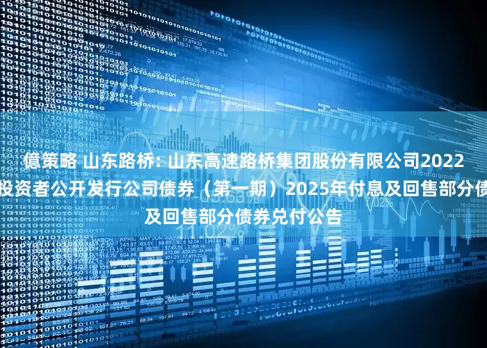 億策略 山东路桥: 山东高速路桥集团股份有限公司2022年面向专业投资者公开发行公司债券（第一期）2025年付息及回售部分债券兑付公告