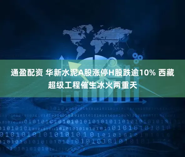 通盈配资 华新水泥A股涨停H股跌逾10% 西藏超级工程催生冰火两重天