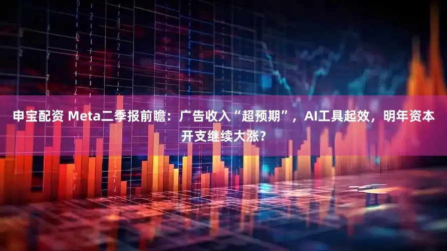 申宝配资 Meta二季报前瞻：广告收入“超预期”，AI工具起效，明年资本开支继续大涨？