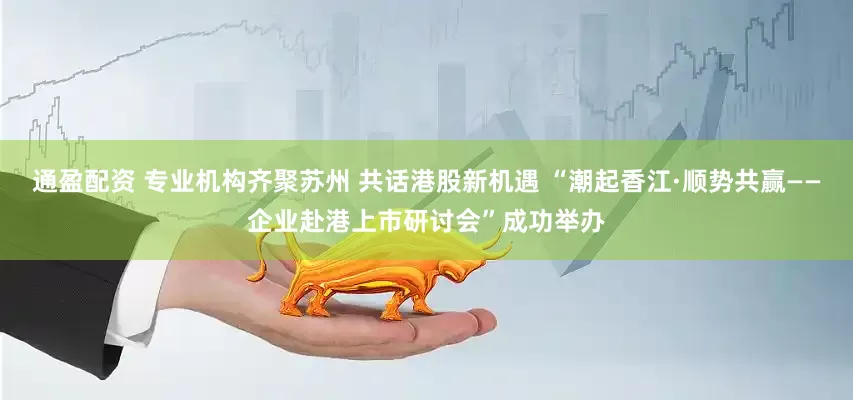 通盈配资 专业机构齐聚苏州 共话港股新机遇 “潮起香江·顺势共赢——企业赴港上市研讨会”成功举办