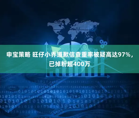 申宝策略 旺仔小乔道歉信查重率被疑高达97%，已掉粉超400万