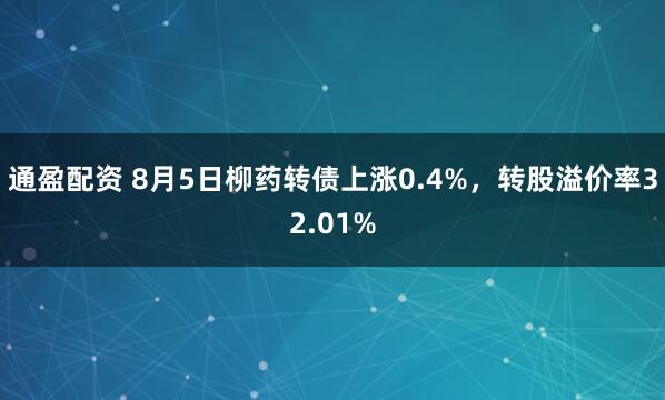 通盈配资 8月5日柳药转债上涨0.4%，转股溢价率32.01%