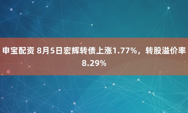申宝配资 8月5日宏辉转债上涨1.77%，转股溢价率8.29%