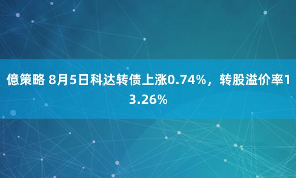 億策略 8月5日科达转债上涨0.74%，转股溢价率13.26%