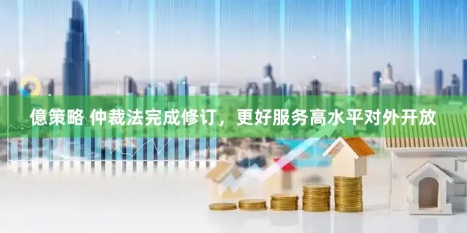 億策略 仲裁法完成修订，更好服务高水平对外开放