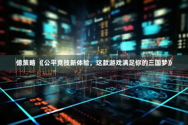 億策略 《公平竞技新体验，这款游戏满足你的三国梦》