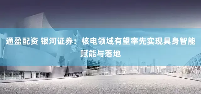 通盈配资 银河证券：核电领域有望率先实现具身智能赋能与落地