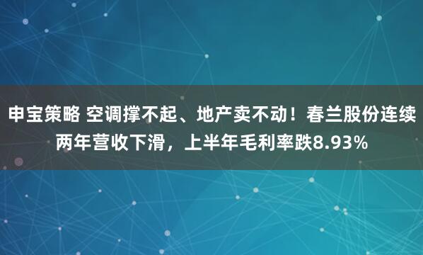 申宝策略 空调撑不起、地产卖不动！春兰股份连续两年营收下滑，上半年毛利率跌8.93%