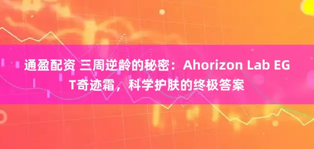 通盈配资 三周逆龄的秘密：Ahorizon Lab EGT奇迹霜，科学护肤的终极答案