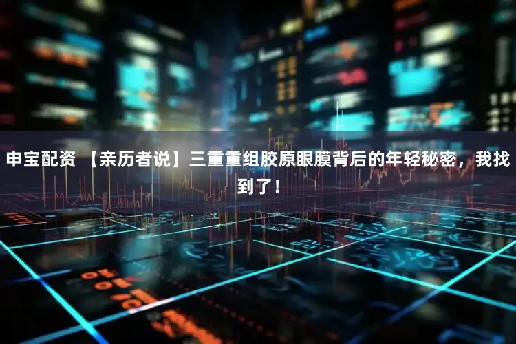 申宝配资 【亲历者说】三重重组胶原眼膜背后的年轻秘密，我找到了！