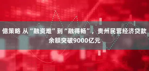 億策略 从“融资难”到“融得畅”，贵州民营经济贷款余额突破9000亿元